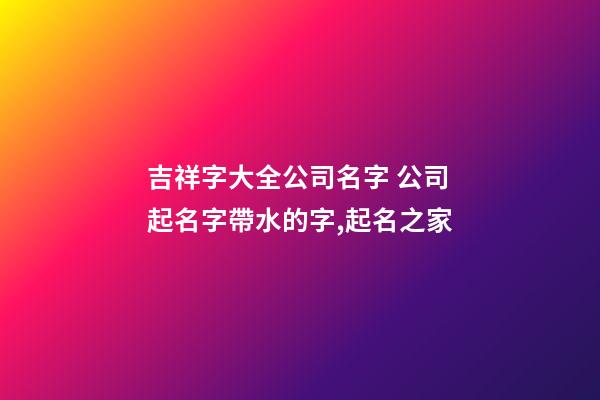 吉祥字大全公司名字 公司起名字帶水的字,起名之家-第1張-公司起名-玄機派